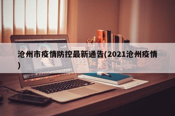 沧州市疫情防控最新通告(2021沧州疫情)