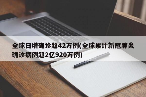 全球日增确诊超42万例(全球累计新冠肺炎确诊病例超2亿920万例)