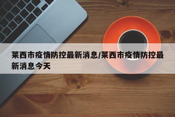 莱西市疫情防控最新消息/莱西市疫情防控最新消息今天