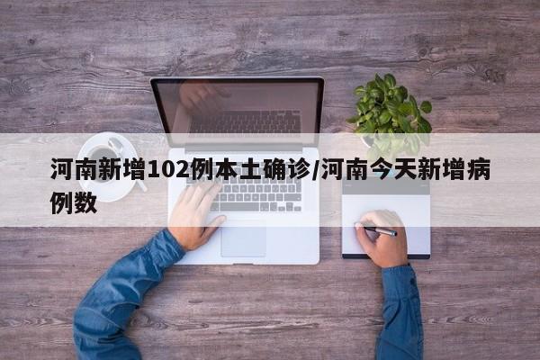 河南新增102例本土确诊/河南今天新增病例数