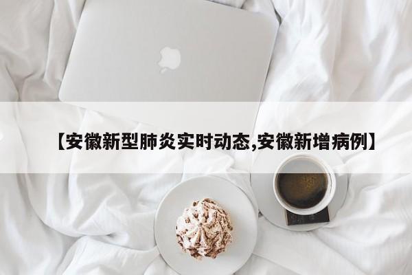 【安徽新型肺炎实时动态,安徽新增病例】