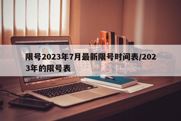 限号2023年7月最新限号时间表/2023年的限号表