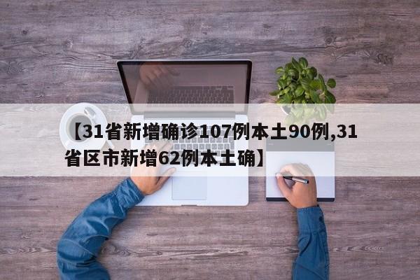 【31省新增确诊107例本土90例,31省区市新增62例本土确】