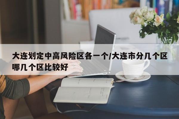 大连划定中高风险区各一个/大连市分几个区哪几个区比较好