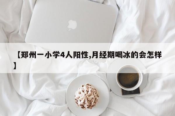 【郑州一小学4人阳性,月经期喝冰的会怎样】