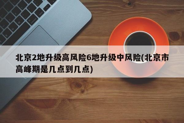 北京2地升级高风险6地升级中风险(北京市高峰期是几点到几点)