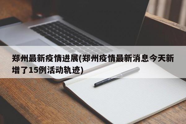郑州最新疫情进展(郑州疫情最新消息今天新增了15例活动轨迹)