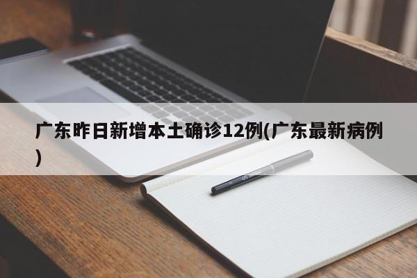 广东昨日新增本土确诊12例(广东最新病例)