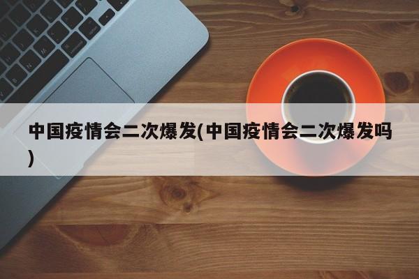 中国疫情会二次爆发(中国疫情会二次爆发吗)