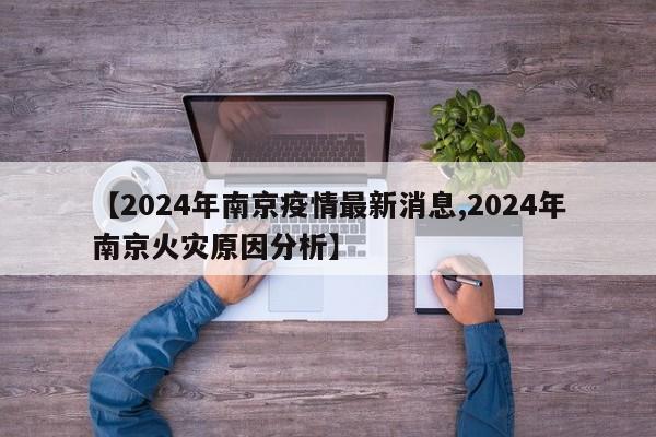 【2024年南京疫情最新消息,2024年南京火灾原因分析】